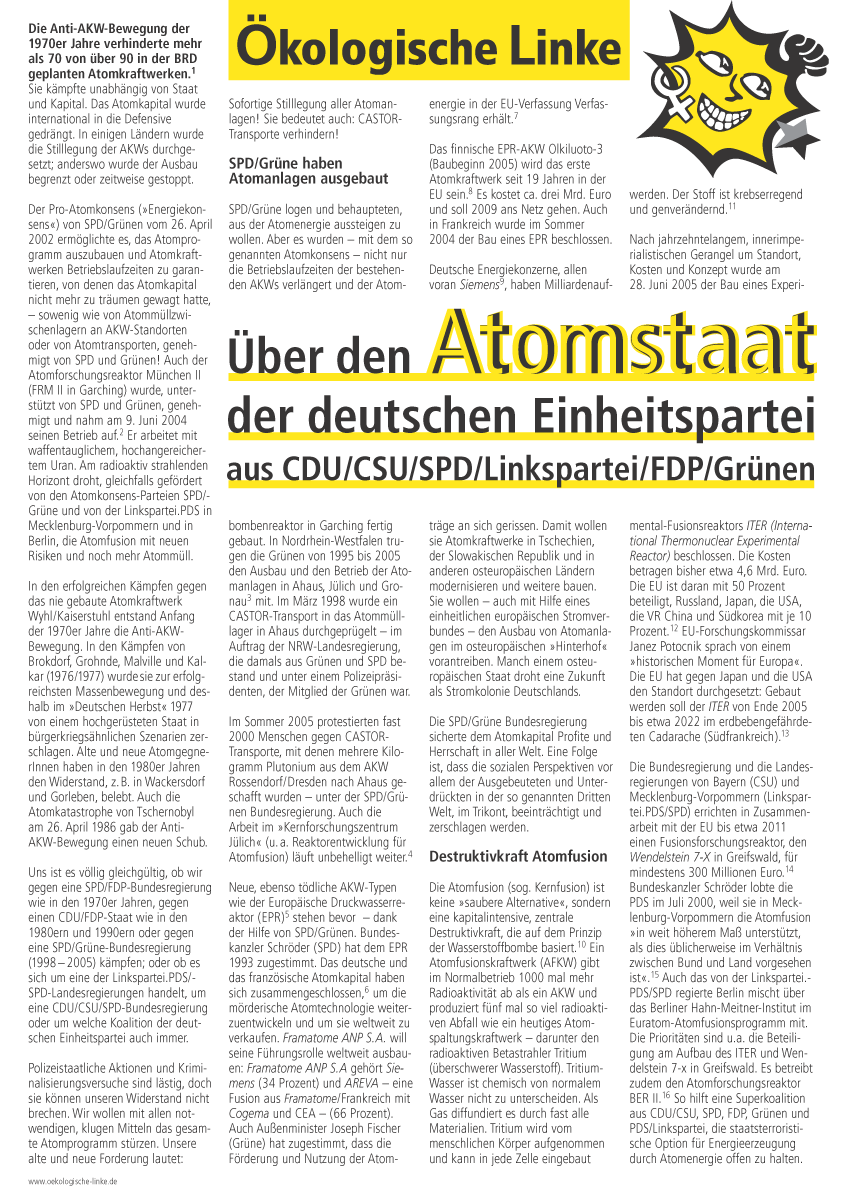 Atomstaat, Atomfusion, Kernfusion, Atomenergie, Kernenergie, AKW, Atomanlagen, Atombomben, Castor, Atomtransporte, Einheitspartei, CDU/CSU/SPD/Linkspartei/FDP/Grne
Die Anti-AKW-Bewegung der 1970er Jahre verhinderte mehr als 70 von ber 90 in der BRD geplanten Atomkraftwerken. Sie kmpfte unabhngig von Staat und Kapital. Das Atomkapital wurde international in die Defensive gedrngt. In einigen Lndern wurde die Stilllegung der AKWs durchgesetzt; anderswo wurde der Ausbau begrenzt oder zeitweise gestoppt. 
Der Pro-Atomkonsens (Energiekonsens) von SPD/Grnen vom 26. April 2002 ermglichte es, das Atomprogramm auszubauen und Atomkraftwerken Betriebslaufzeiten zu garantieren, von denen das Atomkapital nicht mehr zu trumen gewagt hatte,  sowenig wie von Atommllzwischenlagern an AKW-Standorten oder von Atomtransporten, genehmigt von SPD und Grnen! Auch der Atomforschungsreaktor Mnchen II (FRM II in Garching) wurde, untersttzt von SPD und Grnen, genehmigt und nahm am 9. Juni 2004 seinen Betrieb auf.