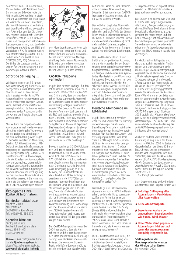 CASTOR-Transport nach Gorleben
2008 bezieht sich X-tausendmal quer
positiv auf den lange versprochene(n)
Atomausstieg  der keiner ist  und
vermeidet die zentrale Forderung der
Anti-AKW-Bewegung nach sofortiger
Stilllegung aller Atomanlagen.
Auch von anderer Seite kommt ein
Frontalangriff zugunsten des Atomstaats:
Im Oktober 2005 forderten die
Gewerkschaften Ver.di und IG Bergbau,
Chemie, Energie gemeinsam
mit den vier Energiekonzernen Eon,
Vattenfall, RWE und EnBW von der
neuen CDU/CSU/SPD-Bundesregierung
die Verlngerung der Laufzeiten von
Atomkraftwerken. Auch 2008 gibt es
wieder diese Forderung aus Gewerkschaftskreisen.
Der Kampf geht weiter!
Statt Opportunismus und Anbiederei
an Atomstaat und -kapital fordern wir:
Sofortige Stilllegung aller
Atomanlagen  Vernichtung
aller Atomwaffen
Keine Atomtransporte
Dezentralen Ausbau von
erneuerbaren Energiequellen
wie Sonne,Wind,Wasser
Unser Widerstand gegen alle
Atomanlagen hrt erst auf,
wenn das Atomprogramm
endgltig eingestellt ist.